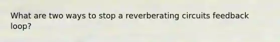 What are two ways to stop a reverberating circuits feedback loop?