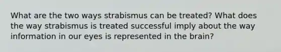 What are the two ways strabismus can be treated? What does the way strabismus is treated successful imply about the way information in our eyes is represented in <a href='https://www.questionai.com/knowledge/kLMtJeqKp6-the-brain' class='anchor-knowledge'>the brain</a>?