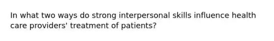 In what two ways do strong interpersonal skills influence health care providers' treatment of patients?