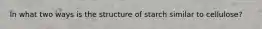 In what two ways is the structure of starch similar to cellulose?