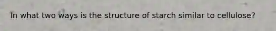 In what two ways is the structure of starch similar to cellulose?