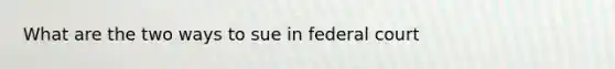 What are the two ways to sue in federal court