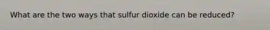 What are the two ways that sulfur dioxide can be reduced?