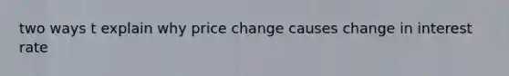 two ways t explain why price change causes change in interest rate