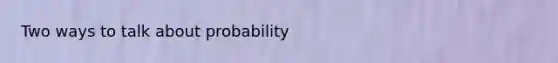 Two ways to talk about probability