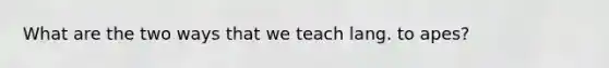 What are the two ways that we teach lang. to apes?