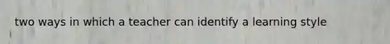 two ways in which a teacher can identify a learning style