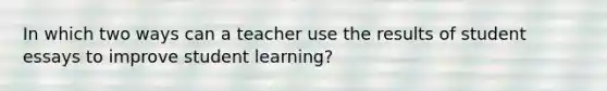 In which two ways can a teacher use the results of student essays to improve student learning?