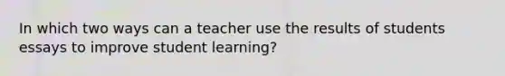 In which two ways can a teacher use the results of students essays to improve student learning?