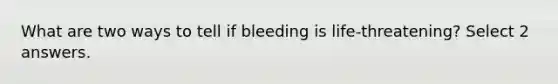 What are two ways to tell if bleeding is life-threatening? Select 2 answers.