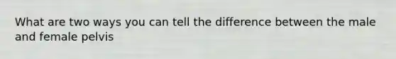 What are two ways you can tell the difference between the male and female pelvis