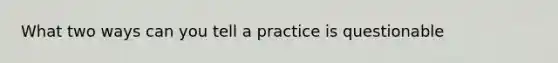 What two ways can you tell a practice is questionable