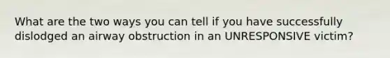 What are the two ways you can tell if you have successfully dislodged an airway obstruction in an UNRESPONSIVE victim?