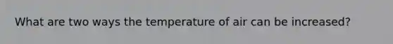 What are two ways the temperature of air can be increased?