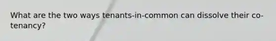 What are the two ways tenants-in-common can dissolve their co-tenancy?