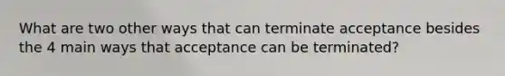 What are two other ways that can terminate acceptance besides the 4 main ways that acceptance can be terminated?