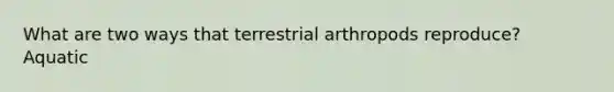 What are two ways that terrestrial arthropods reproduce? Aquatic