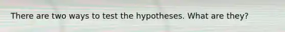 There are two ways to test the hypotheses. What are they?