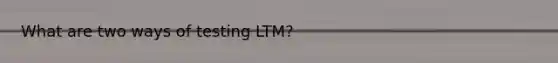 What are two ways of testing LTM?