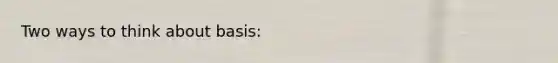 Two ways to think about basis: