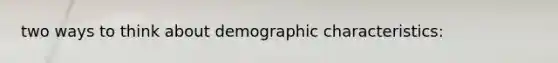 two ways to think about demographic characteristics: