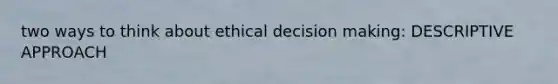 two ways to think about <a href='https://www.questionai.com/knowledge/kfRu0DCz26-ethical-decision' class='anchor-knowledge'>ethical decision</a> making: DESCRIPTIVE APPROACH