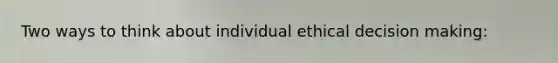 Two ways to think about individual ethical decision making: