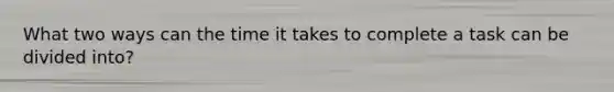 What two ways can the time it takes to complete a task can be divided into?