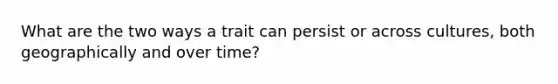 What are the two ways a trait can persist or across cultures, both geographically and over time?