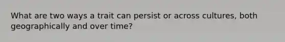 What are two ways a trait can persist or across cultures, both geographically and over time?