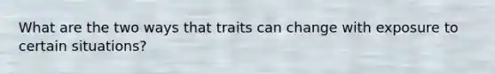 What are the two ways that traits can change with exposure to certain situations?