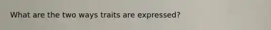 What are the two ways traits are expressed?