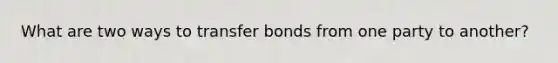 What are two ways to transfer bonds from one party to another?