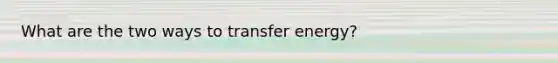 What are the two ways to transfer energy?