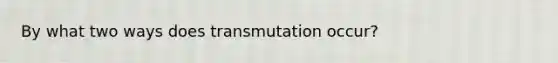 By what two ways does transmutation occur?