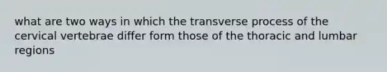 what are two ways in which the transverse process of the cervical vertebrae differ form those of the thoracic and lumbar regions