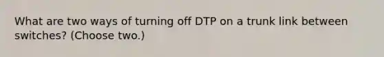 What are two ways of turning off DTP on a trunk link between switches? (Choose two.)