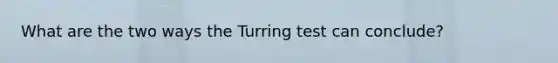 What are the two ways the Turring test can conclude?