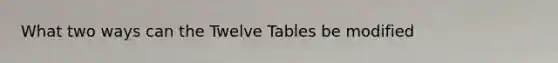 What two ways can the Twelve Tables be modified