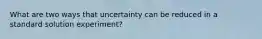 What are two ways that uncertainty can be reduced in a standard solution experiment?