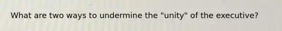 What are two ways to undermine the "unity" of the executive?