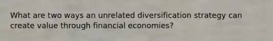 What are two ways an unrelated diversification strategy can create value through financial economies?