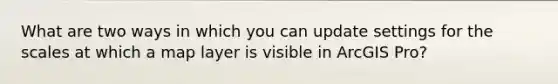 What are two ways in which you can update settings for the scales at which a map layer is visible in ArcGIS Pro?