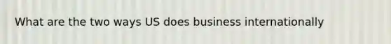 What are the two ways US does business internationally