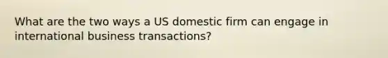 What are the two ways a US domestic firm can engage in international business transactions?