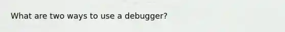 What are two ways to use a debugger?