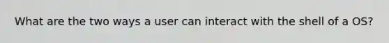 What are the two ways a user can interact with the shell of a OS?