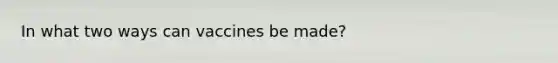 In what two ways can vaccines be made?
