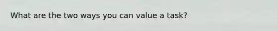 What are the two ways you can value a task?