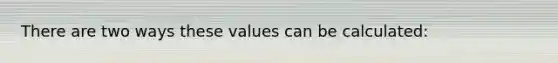 There are two ways these values can be calculated: